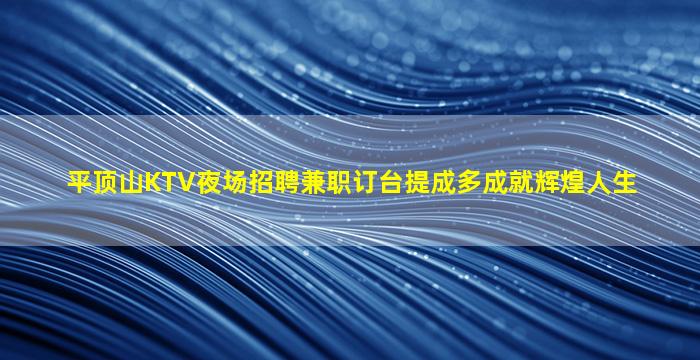 平顶山KTV夜场招聘兼职订台提成多成就辉煌人生